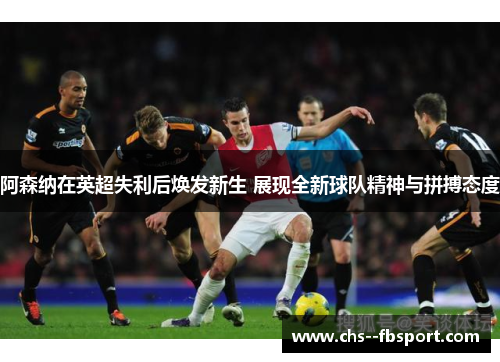 阿森纳在英超失利后焕发新生 展现全新球队精神与拼搏态度