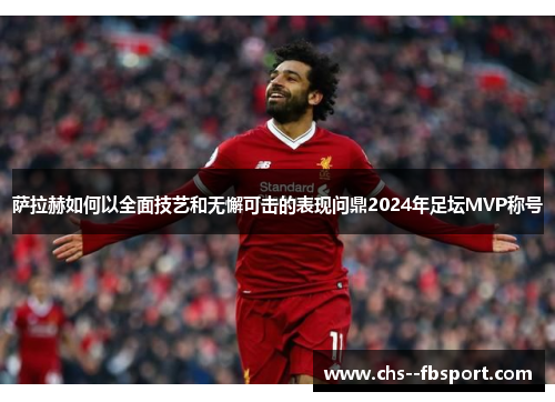 萨拉赫如何以全面技艺和无懈可击的表现问鼎2024年足坛MVP称号