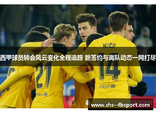 西甲球员转会风云变化全程追踪 新签约与离队动态一网打尽