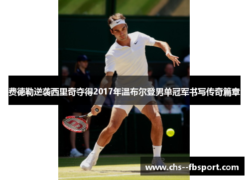 费德勒逆袭西里奇夺得2017年温布尔登男单冠军书写传奇篇章