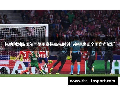 托纳利对阵切尔西德甲赛场高光时刻与关键表现全面盘点解析