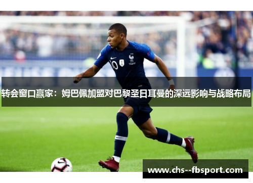 转会窗口赢家：姆巴佩加盟对巴黎圣日耳曼的深远影响与战略布局