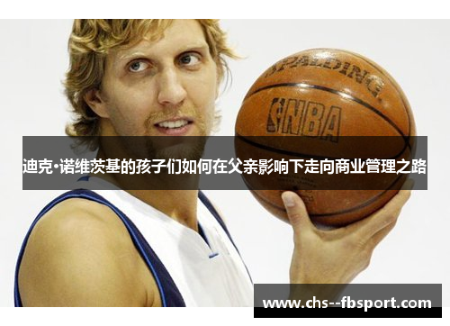 迪克·诺维茨基的孩子们如何在父亲影响下走向商业管理之路