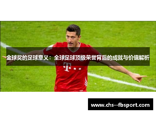 金球奖的足球意义：全球足球顶级荣誉背后的成就与价值解析