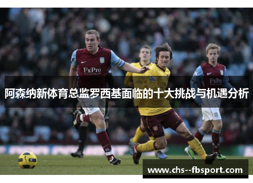 阿森纳新体育总监罗西基面临的十大挑战与机遇分析