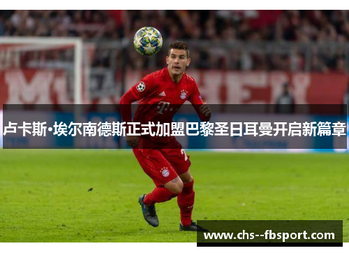 卢卡斯·埃尔南德斯正式加盟巴黎圣日耳曼开启新篇章