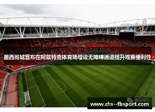 墨西哥城宣布在阿兹特克体育场增设无障碍通道提升观赛便利性