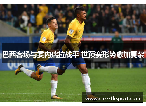 巴西客场与委内瑞拉战平 世预赛形势愈加复杂 巴西客场与委内瑞拉战平 世预赛形势愈加复杂