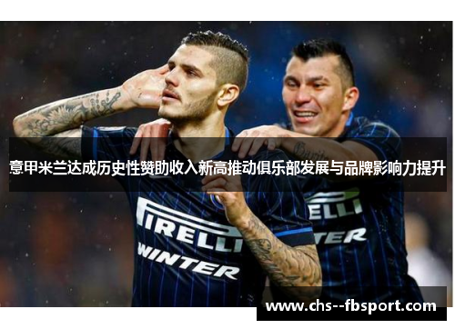 意甲米兰达成历史性赞助收入新高推动俱乐部发展与品牌影响力提升