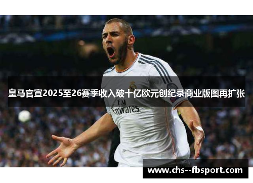 皇马官宣2025至26赛季收入破十亿欧元创纪录商业版图再扩张