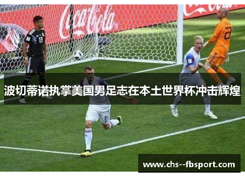 波切蒂诺执掌美国男足志在本土世界杯冲击辉煌 波切蒂诺执掌美国男足志在本土世界杯冲击辉煌