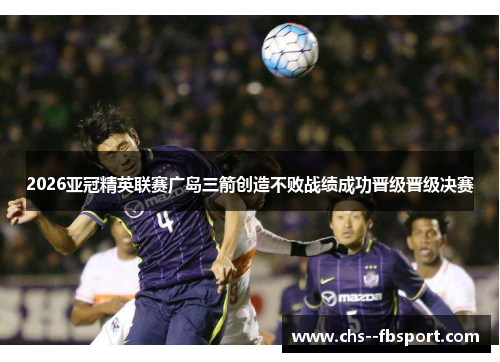 2026亚冠精英联赛广岛三箭创造不败战绩成功晋级晋级决赛